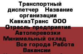 Транспортный диспетчер › Название организации ­ КавказТранс, ООО › Отрасль предприятия ­ Автоперевозки › Минимальный оклад ­ 15 000 - Все города Работа » Вакансии   . Челябинская обл.,Аша г.